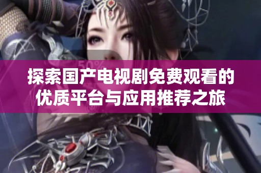 探索国产电视剧免费观看的优质平台与应用推荐之旅