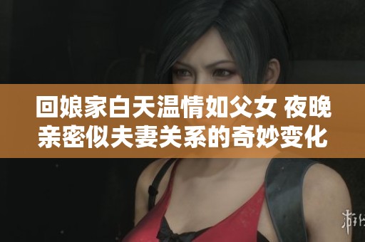 回娘家白天温情如父女 夜晚亲密似夫妻关系的奇妙变化