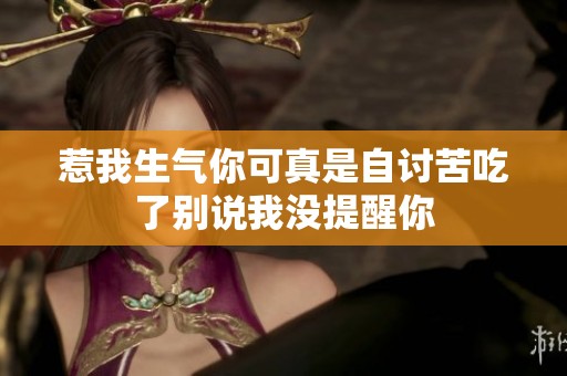 惹我生气你可真是自讨苦吃了别说我没提醒你