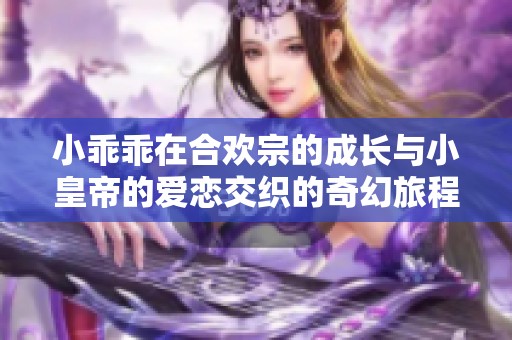 小乖乖在合欢宗的成长与小皇帝的爱恋交织的奇幻旅程