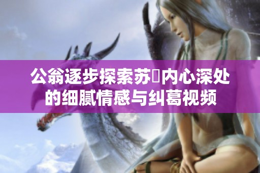 公翁逐步探索苏玥内心深处的细腻情感与纠葛视频