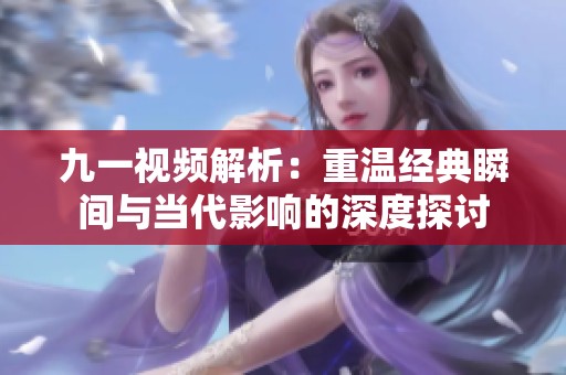 九一视频解析：重温经典瞬间与当代影响的深度探讨