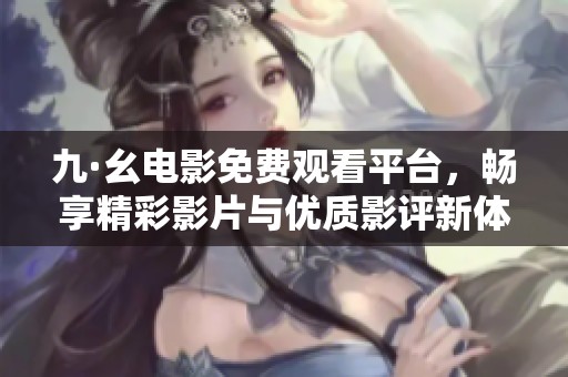 九·幺电影免费观看平台，畅享精彩影片与优质影评新体验