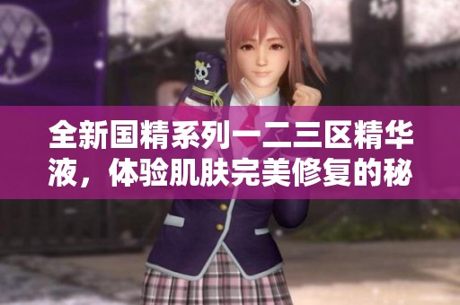 全新国精系列一二三区精华液，体验肌肤完美修复的秘密之旅