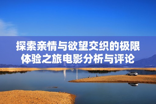探索亲情与欲望交织的极限体验之旅电影分析与评论