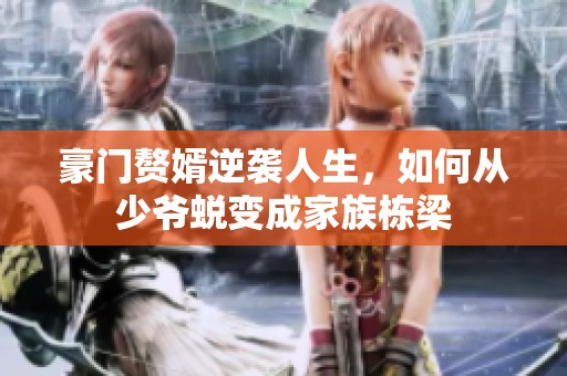 豪门赘婿逆袭人生，如何从少爷蜕变成家族栋梁