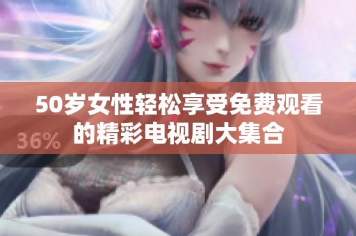 50岁女性轻松享受免费观看的精彩电视剧大集合