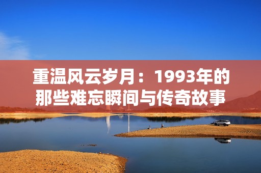 重温风云岁月：1993年的那些难忘瞬间与传奇故事
