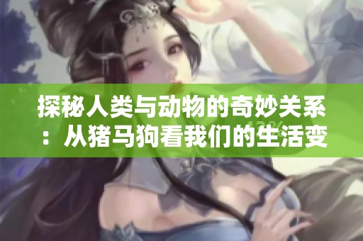 探秘人类与动物的奇妙关系：从猪马狗看我们的生活变迁