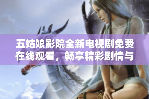 五姑娘影院全新电视剧免费在线观看，畅享精彩剧情与感人故事