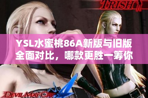 YSL水蜜桃86A新版与旧版全面对比，哪款更胜一筹你更喜欢吗