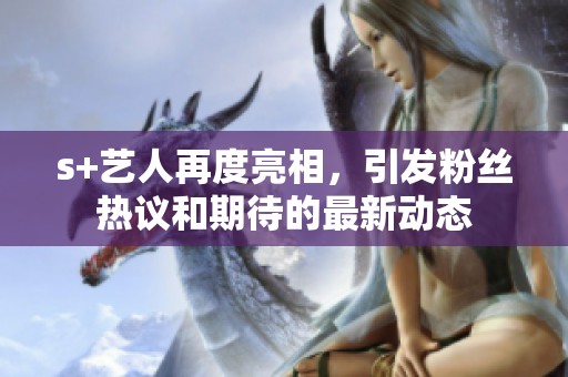 s+艺人再度亮相，引发粉丝热议和期待的最新动态