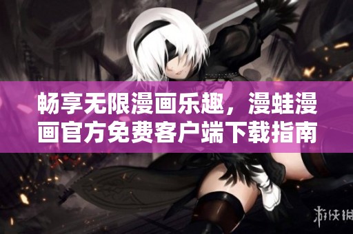 畅享无限漫画乐趣，漫蛙漫画官方免费客户端下载指南