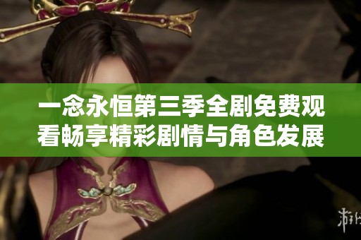 一念永恒第三季全剧免费观看畅享精彩剧情与角色发展