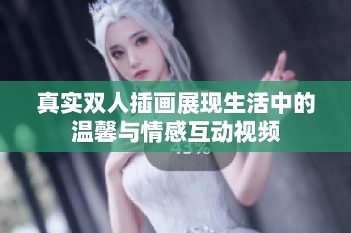 真实双人插画展现生活中的温馨与情感互动视频
