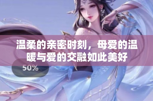温柔的亲密时刻，母爱的温暖与爱的交融如此美好