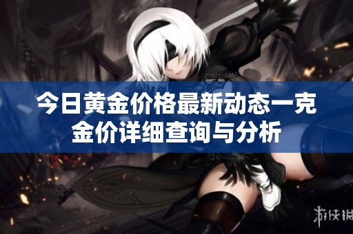 今日黄金价格最新动态一克金价详细查询与分析