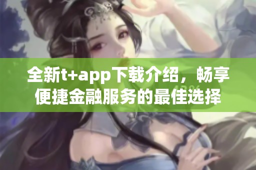 全新t+app下载介绍，畅享便捷金融服务的最佳选择