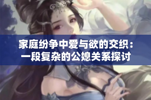 家庭纷争中爱与欲的交织：一段复杂的公媳关系探讨