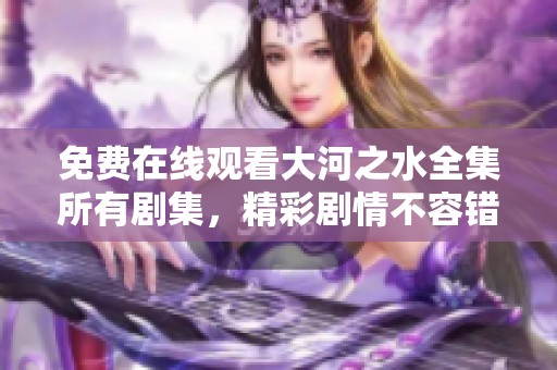 免费在线观看大河之水全集所有剧集，精彩剧情不容错过