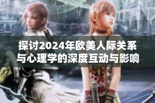 探讨2024年欧美人际关系与心理学的深度互动与影响分析