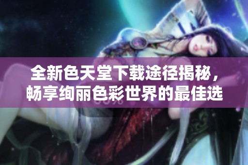全新色天堂下载途径揭秘，畅享绚丽色彩世界的最佳选择