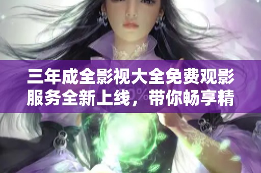 三年成全影视大全免费观影服务全新上线，带你畅享精彩影片