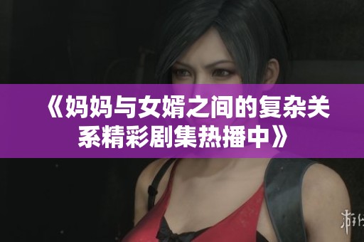 《妈妈与女婿之间的复杂关系精彩剧集热播中》