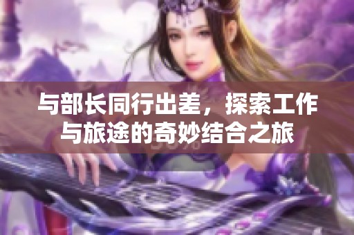 与部长同行出差，探索工作与旅途的奇妙结合之旅