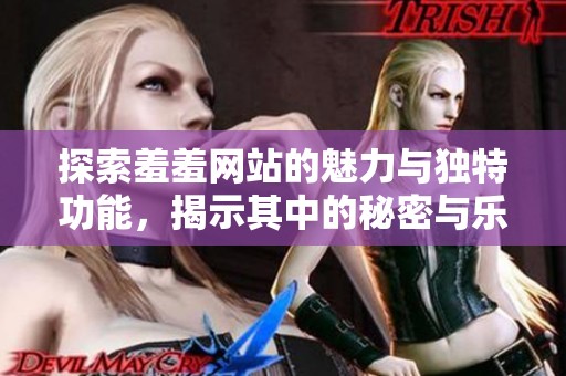 探索羞羞网站的魅力与独特功能，揭示其中的秘密与乐趣