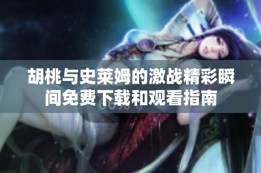 胡桃与史莱姆的激战精彩瞬间免费下载和观看指南