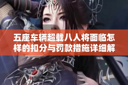 五座车辆超载八人将面临怎样的扣分与罚款措施详细解析