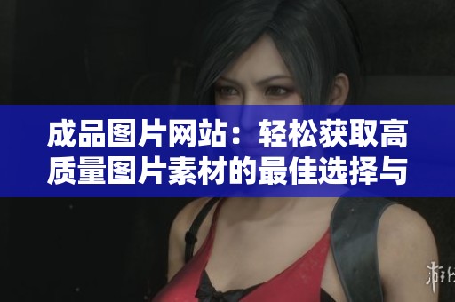 成品图片网站：轻松获取高质量图片素材的最佳选择与推荐