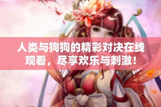人类与狗狗的精彩对决在线观看，尽享欢乐与刺激！