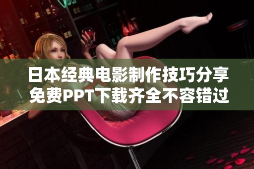 日本经典电影制作技巧分享 免费PPT下载齐全不容错过