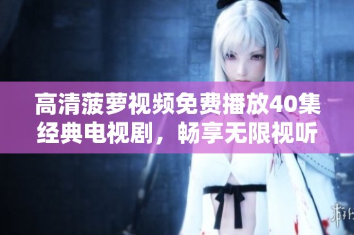 高清菠萝视频免费播放40集经典电视剧，畅享无限视听盛宴