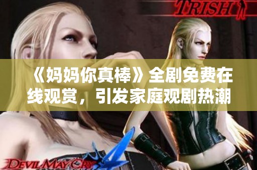 《妈妈你真棒》全剧免费在线观赏，引发家庭观剧热潮