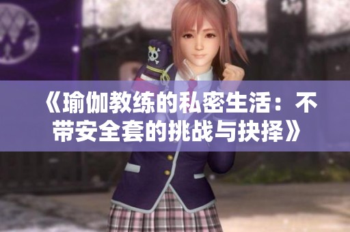 《瑜伽教练的私密生活：不带安全套的挑战与抉择》