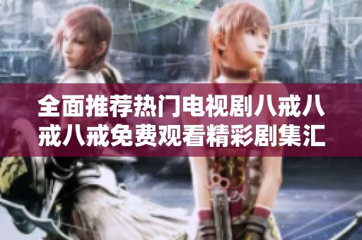 全面推荐热门电视剧八戒八戒八戒免费观看精彩剧集汇总
