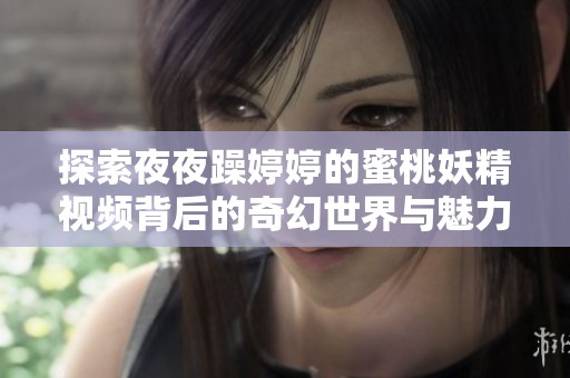 探索夜夜躁婷婷的蜜桃妖精视频背后的奇幻世界与魅力故事