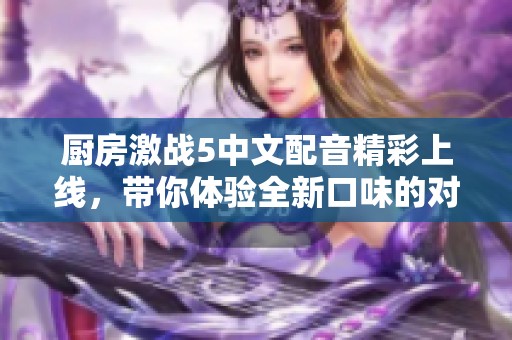 厨房激战5中文配音精彩上线，带你体验全新口味的对决和乐趣