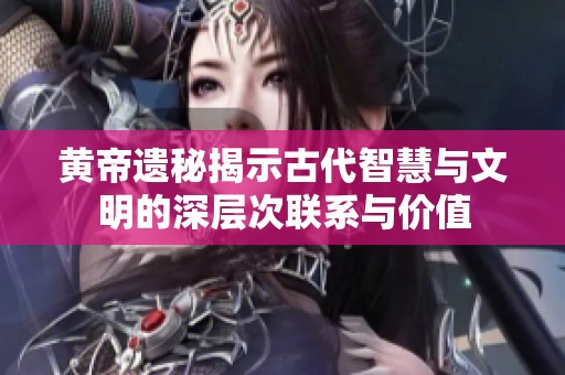 黄帝遗秘揭示古代智慧与文明的深层次联系与价值