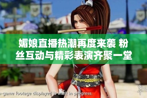 媚娘直播热潮再度来袭 粉丝互动与精彩表演齐聚一堂