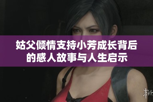 姑父倾情支持小芳成长背后的感人故事与人生启示