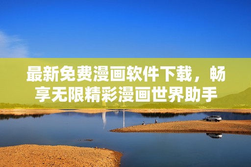 最新免费漫画软件下载，畅享无限精彩漫画世界助手