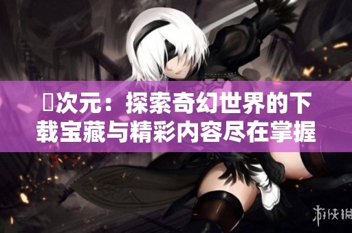 囧次元：探索奇幻世界的下载宝藏与精彩内容尽在掌握之中
