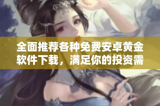全面推荐各种免费安卓黄金软件下载，满足你的投资需求与使用体验