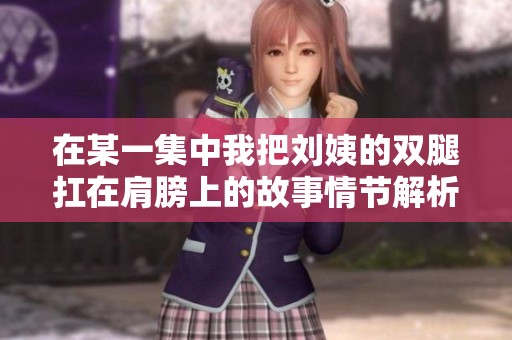 在某一集中我把刘姨的双腿扛在肩膀上的故事情节解析