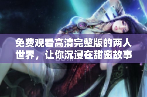 免费观看高清完整版的两人世界，让你沉浸在甜蜜故事中
