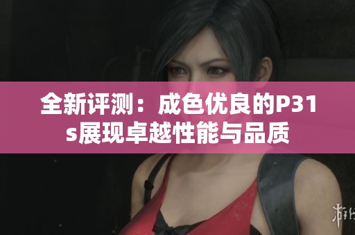 全新评测：成色优良的P31s展现卓越性能与品质